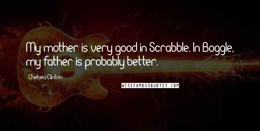 Chelsea Clinton Quotes: My mother is very good in Scrabble. In Boggle, my father is probably better.