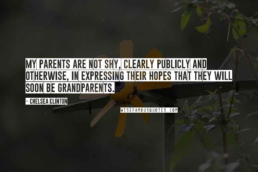 Chelsea Clinton Quotes: My parents are not shy, clearly publicly and otherwise, in expressing their hopes that they will soon be grandparents.