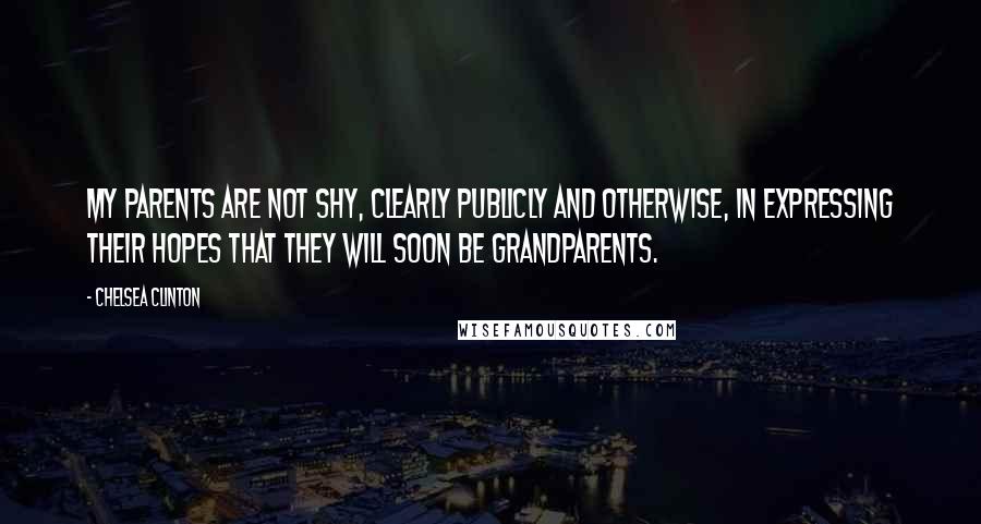 Chelsea Clinton Quotes: My parents are not shy, clearly publicly and otherwise, in expressing their hopes that they will soon be grandparents.