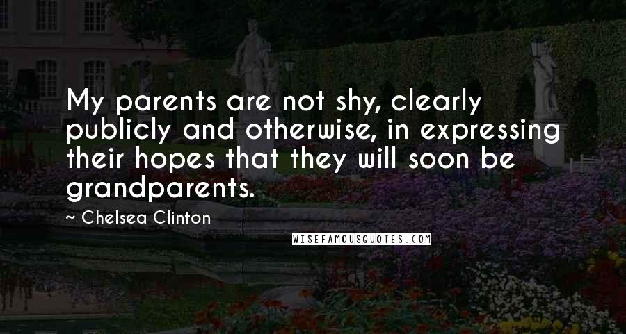 Chelsea Clinton Quotes: My parents are not shy, clearly publicly and otherwise, in expressing their hopes that they will soon be grandparents.