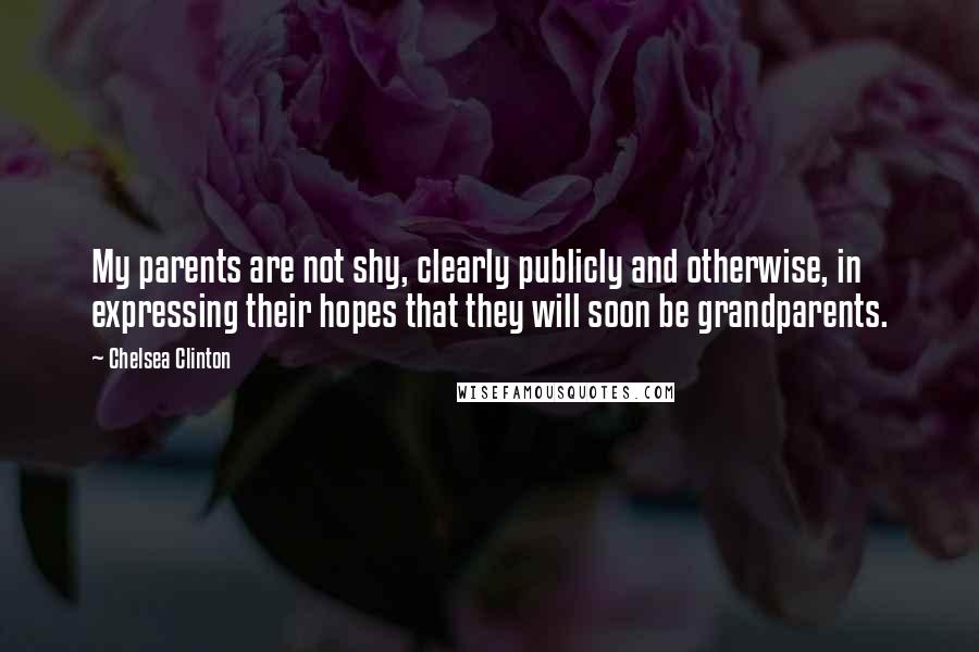 Chelsea Clinton Quotes: My parents are not shy, clearly publicly and otherwise, in expressing their hopes that they will soon be grandparents.