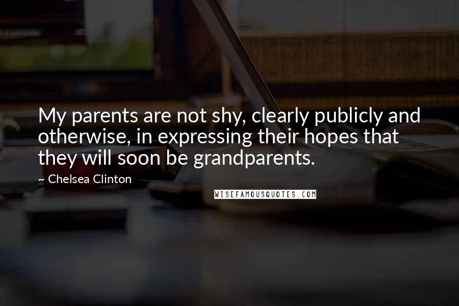 Chelsea Clinton Quotes: My parents are not shy, clearly publicly and otherwise, in expressing their hopes that they will soon be grandparents.