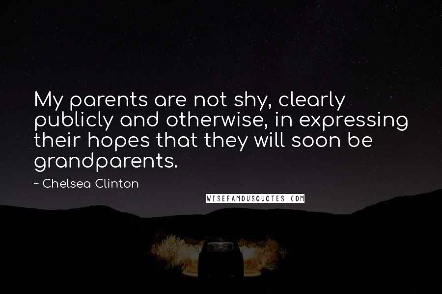 Chelsea Clinton Quotes: My parents are not shy, clearly publicly and otherwise, in expressing their hopes that they will soon be grandparents.