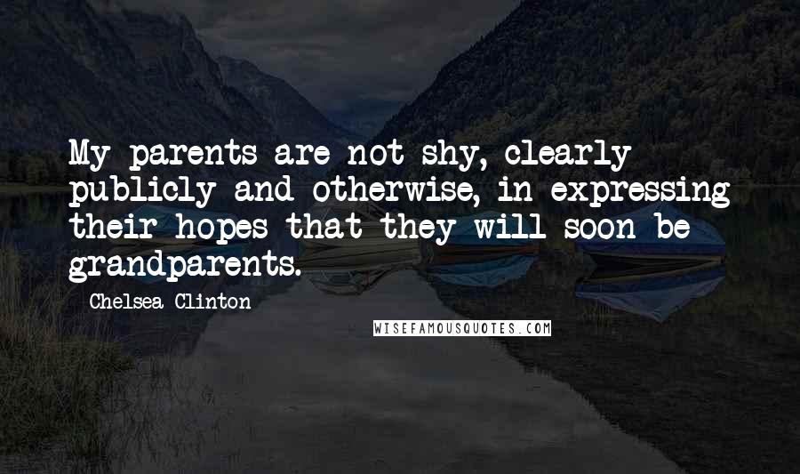 Chelsea Clinton Quotes: My parents are not shy, clearly publicly and otherwise, in expressing their hopes that they will soon be grandparents.