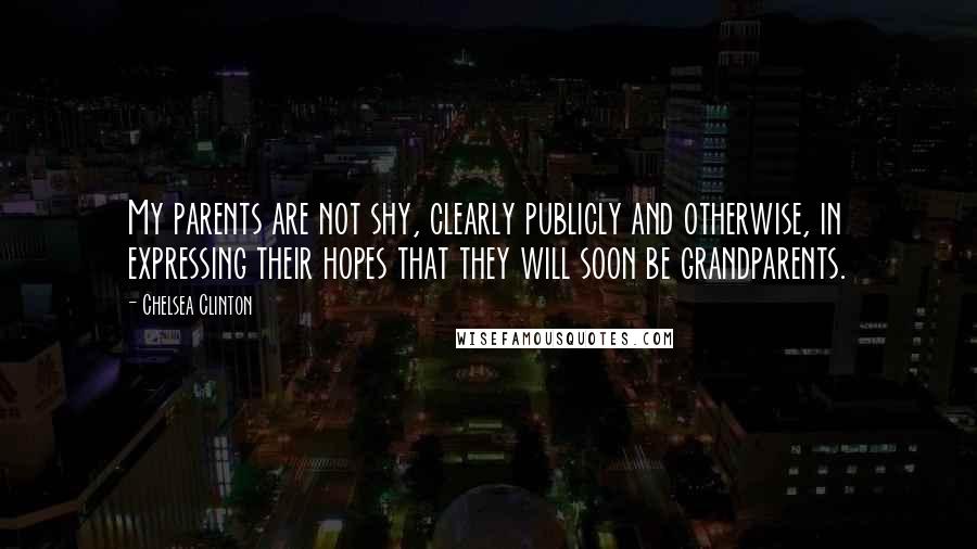 Chelsea Clinton Quotes: My parents are not shy, clearly publicly and otherwise, in expressing their hopes that they will soon be grandparents.