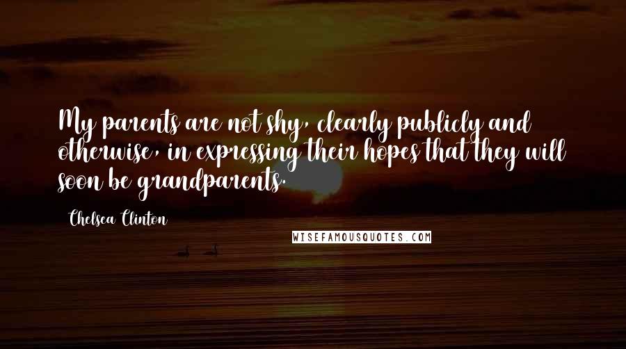 Chelsea Clinton Quotes: My parents are not shy, clearly publicly and otherwise, in expressing their hopes that they will soon be grandparents.