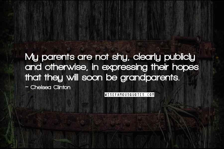 Chelsea Clinton Quotes: My parents are not shy, clearly publicly and otherwise, in expressing their hopes that they will soon be grandparents.