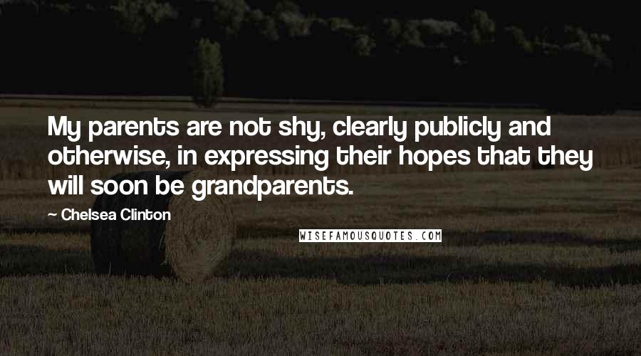 Chelsea Clinton Quotes: My parents are not shy, clearly publicly and otherwise, in expressing their hopes that they will soon be grandparents.