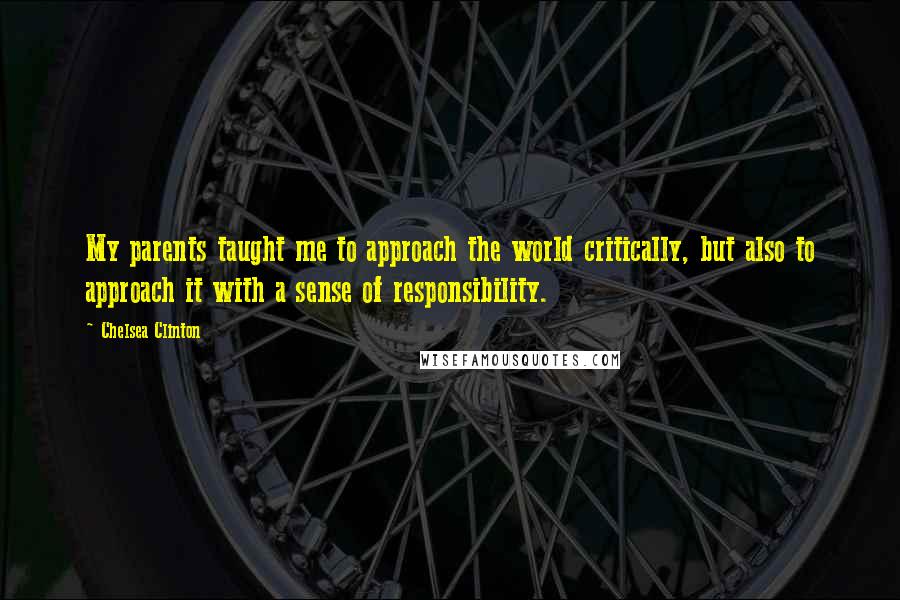 Chelsea Clinton Quotes: My parents taught me to approach the world critically, but also to approach it with a sense of responsibility.