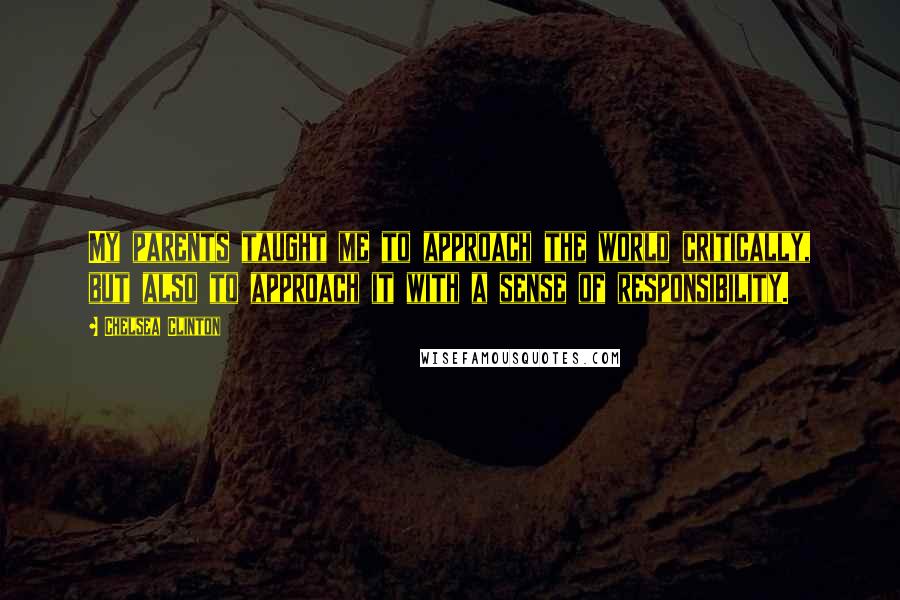 Chelsea Clinton Quotes: My parents taught me to approach the world critically, but also to approach it with a sense of responsibility.