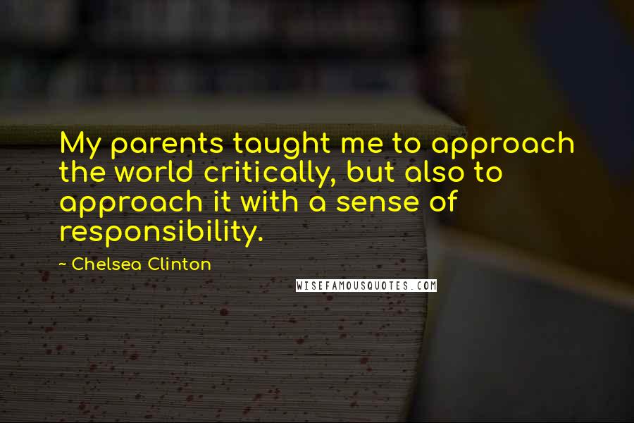 Chelsea Clinton Quotes: My parents taught me to approach the world critically, but also to approach it with a sense of responsibility.