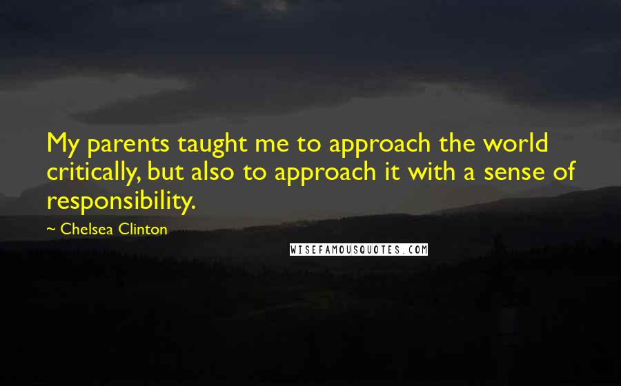 Chelsea Clinton Quotes: My parents taught me to approach the world critically, but also to approach it with a sense of responsibility.