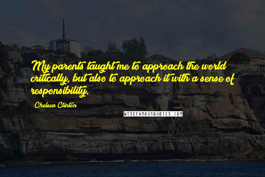 Chelsea Clinton Quotes: My parents taught me to approach the world critically, but also to approach it with a sense of responsibility.