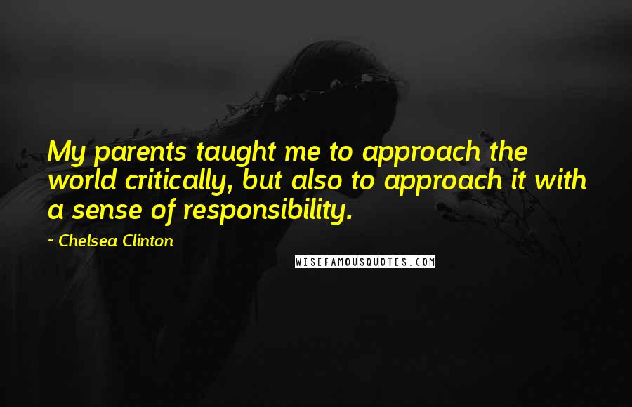 Chelsea Clinton Quotes: My parents taught me to approach the world critically, but also to approach it with a sense of responsibility.