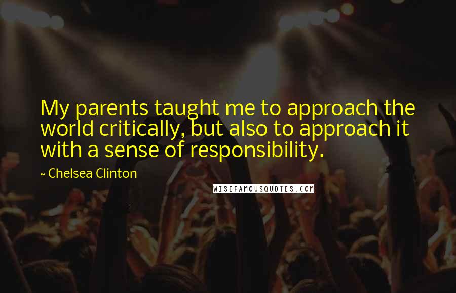 Chelsea Clinton Quotes: My parents taught me to approach the world critically, but also to approach it with a sense of responsibility.