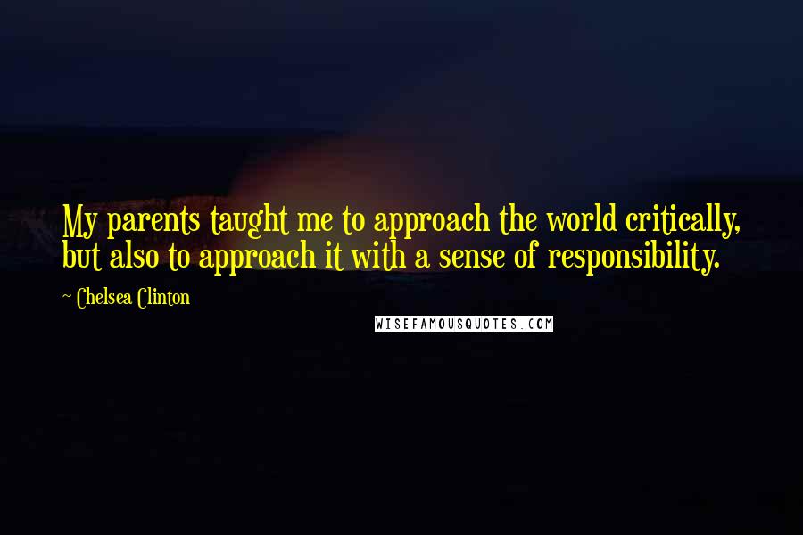 Chelsea Clinton Quotes: My parents taught me to approach the world critically, but also to approach it with a sense of responsibility.