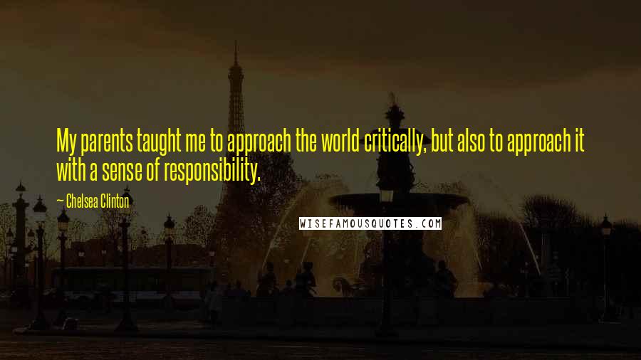 Chelsea Clinton Quotes: My parents taught me to approach the world critically, but also to approach it with a sense of responsibility.