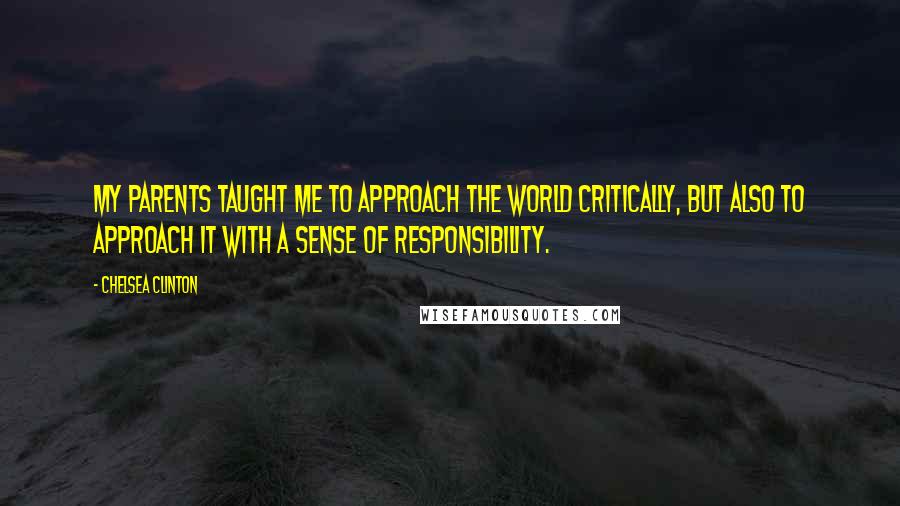 Chelsea Clinton Quotes: My parents taught me to approach the world critically, but also to approach it with a sense of responsibility.