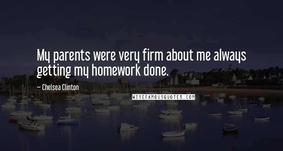 Chelsea Clinton Quotes: My parents were very firm about me always getting my homework done.