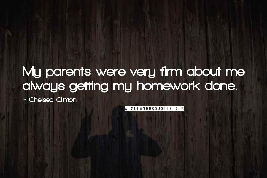Chelsea Clinton Quotes: My parents were very firm about me always getting my homework done.