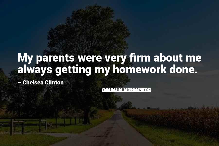 Chelsea Clinton Quotes: My parents were very firm about me always getting my homework done.