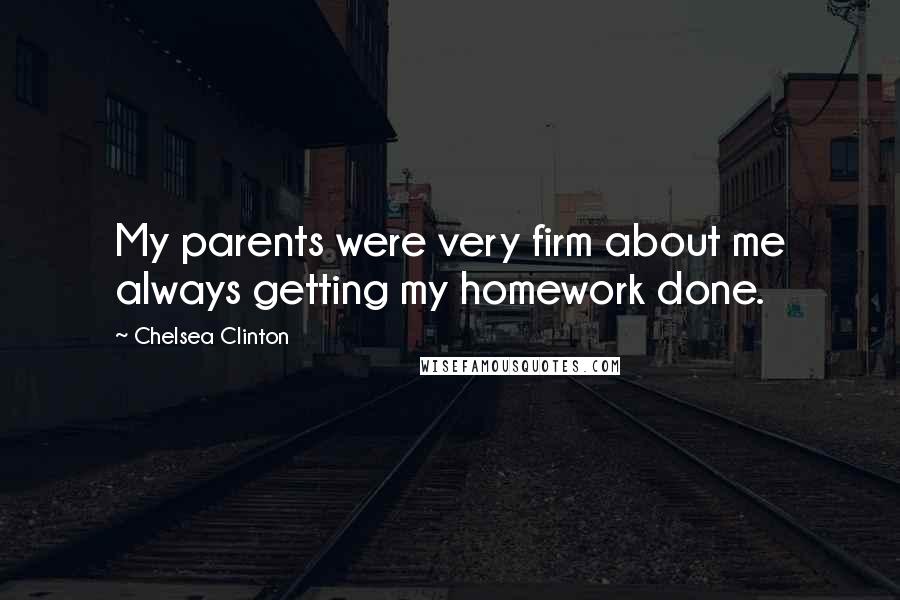 Chelsea Clinton Quotes: My parents were very firm about me always getting my homework done.