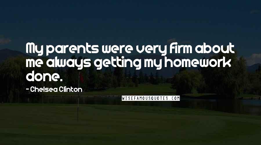 Chelsea Clinton Quotes: My parents were very firm about me always getting my homework done.