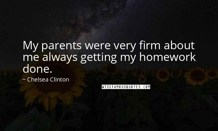 Chelsea Clinton Quotes: My parents were very firm about me always getting my homework done.