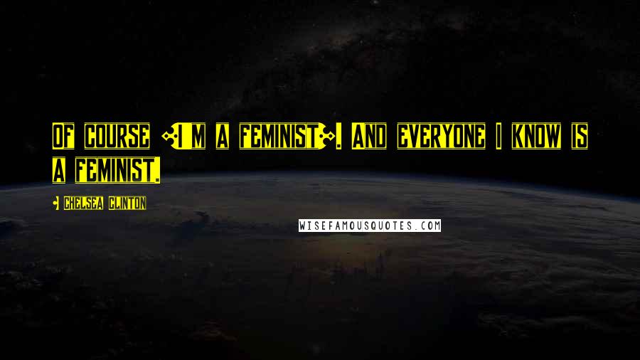 Chelsea Clinton Quotes: Of course [I'm a feminist]. And everyone I know is a feminist.