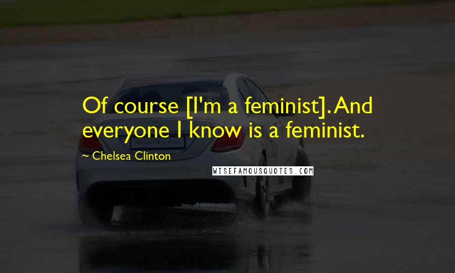 Chelsea Clinton Quotes: Of course [I'm a feminist]. And everyone I know is a feminist.