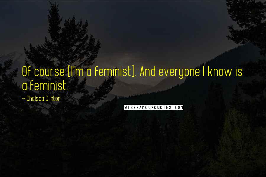 Chelsea Clinton Quotes: Of course [I'm a feminist]. And everyone I know is a feminist.