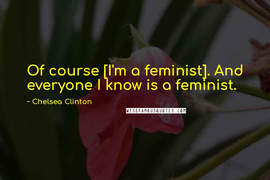 Chelsea Clinton Quotes: Of course [I'm a feminist]. And everyone I know is a feminist.