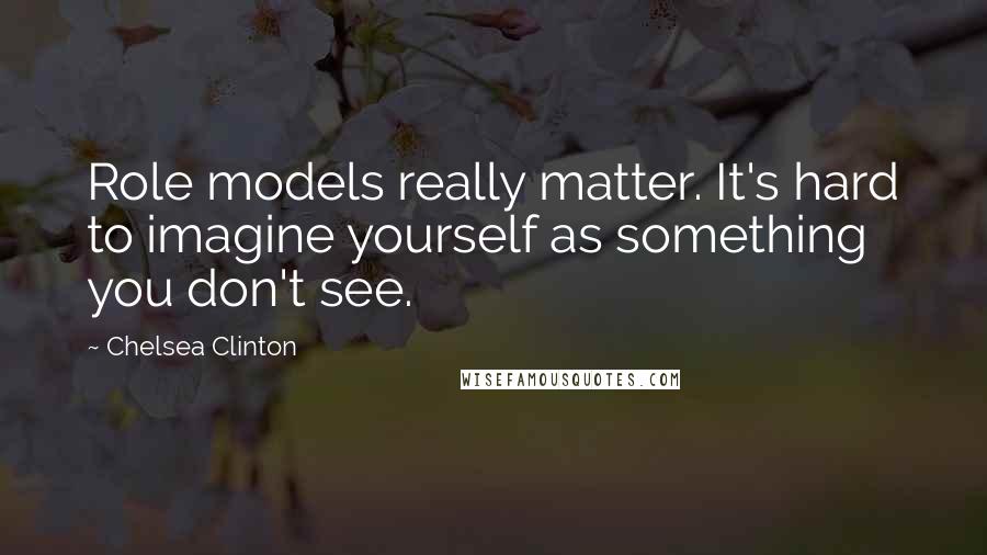 Chelsea Clinton Quotes: Role models really matter. It's hard to imagine yourself as something you don't see.