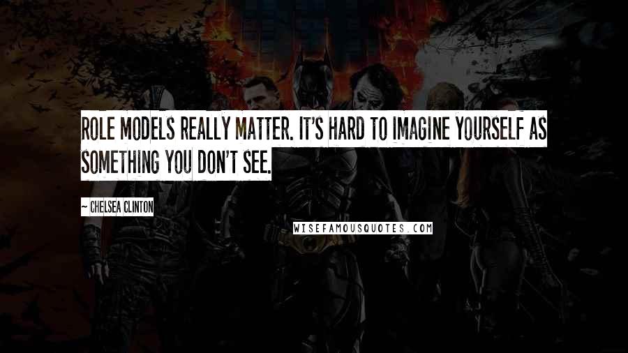 Chelsea Clinton Quotes: Role models really matter. It's hard to imagine yourself as something you don't see.