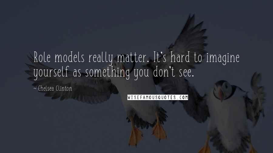 Chelsea Clinton Quotes: Role models really matter. It's hard to imagine yourself as something you don't see.