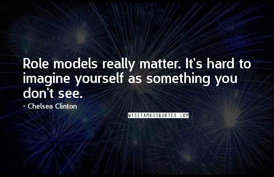 Chelsea Clinton Quotes: Role models really matter. It's hard to imagine yourself as something you don't see.