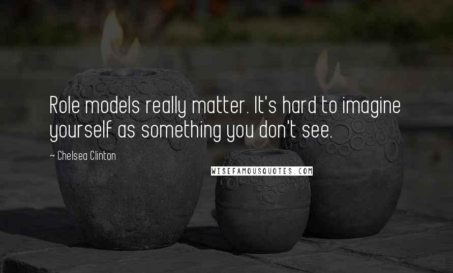 Chelsea Clinton Quotes: Role models really matter. It's hard to imagine yourself as something you don't see.