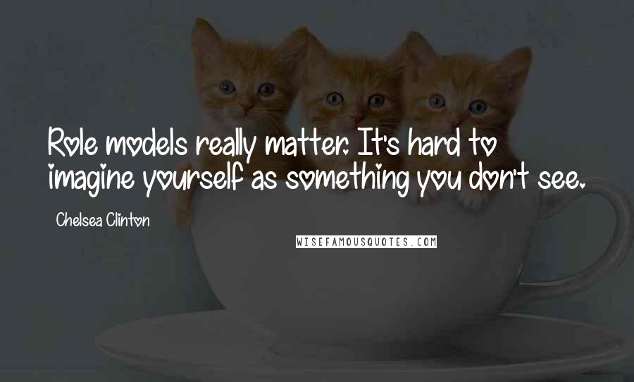 Chelsea Clinton Quotes: Role models really matter. It's hard to imagine yourself as something you don't see.