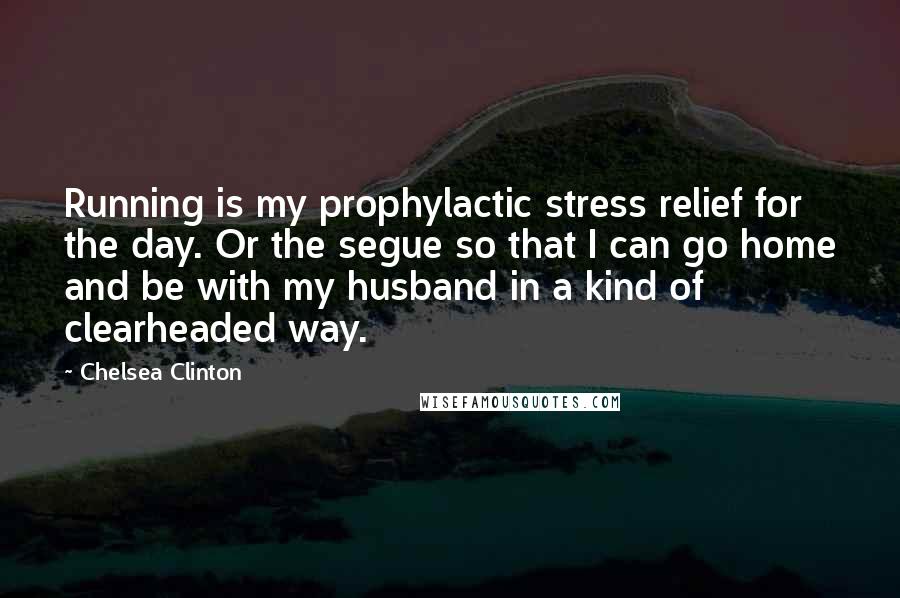 Chelsea Clinton Quotes: Running is my prophylactic stress relief for the day. Or the segue so that I can go home and be with my husband in a kind of clearheaded way.