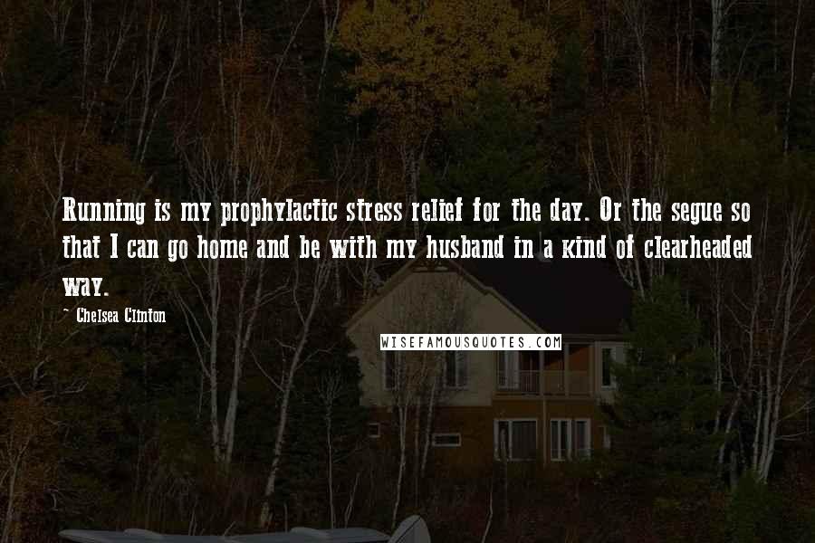 Chelsea Clinton Quotes: Running is my prophylactic stress relief for the day. Or the segue so that I can go home and be with my husband in a kind of clearheaded way.