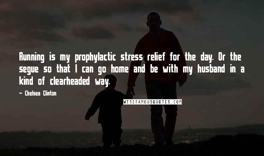 Chelsea Clinton Quotes: Running is my prophylactic stress relief for the day. Or the segue so that I can go home and be with my husband in a kind of clearheaded way.