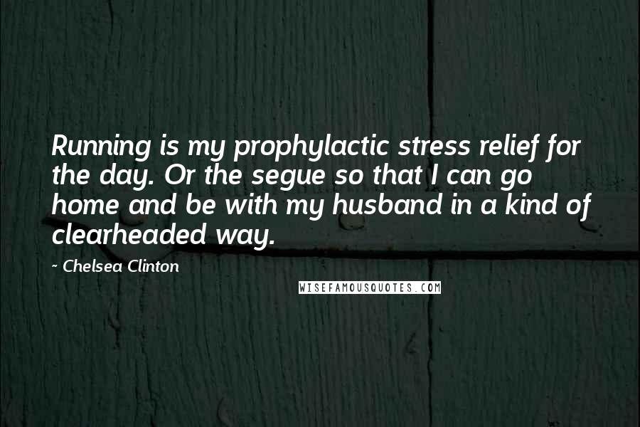 Chelsea Clinton Quotes: Running is my prophylactic stress relief for the day. Or the segue so that I can go home and be with my husband in a kind of clearheaded way.