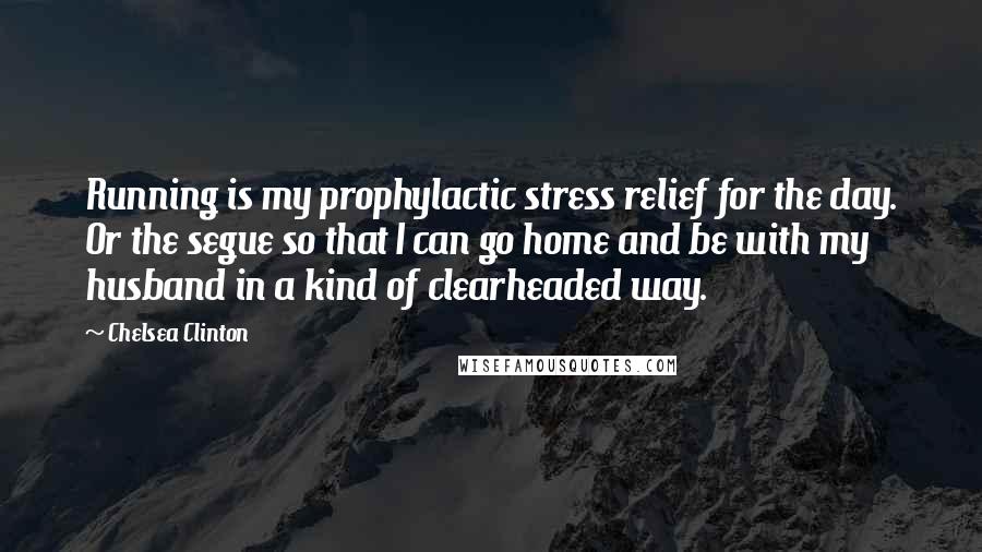 Chelsea Clinton Quotes: Running is my prophylactic stress relief for the day. Or the segue so that I can go home and be with my husband in a kind of clearheaded way.