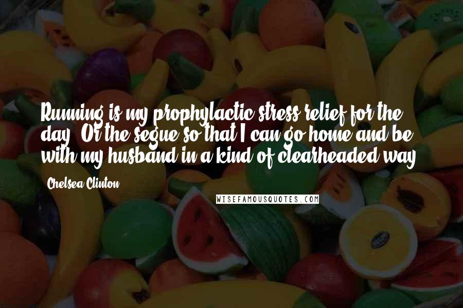 Chelsea Clinton Quotes: Running is my prophylactic stress relief for the day. Or the segue so that I can go home and be with my husband in a kind of clearheaded way.