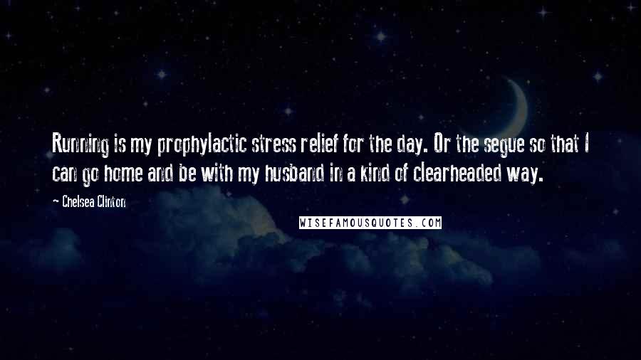 Chelsea Clinton Quotes: Running is my prophylactic stress relief for the day. Or the segue so that I can go home and be with my husband in a kind of clearheaded way.