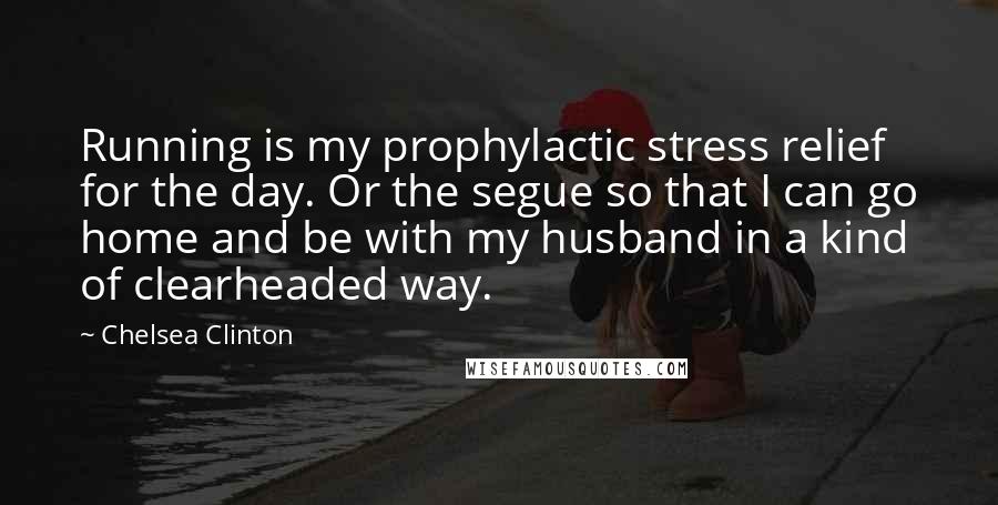 Chelsea Clinton Quotes: Running is my prophylactic stress relief for the day. Or the segue so that I can go home and be with my husband in a kind of clearheaded way.