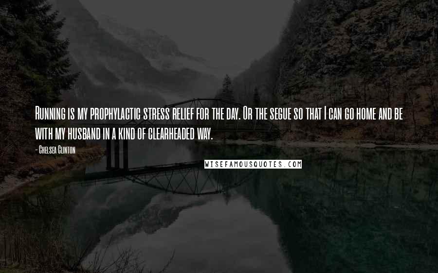 Chelsea Clinton Quotes: Running is my prophylactic stress relief for the day. Or the segue so that I can go home and be with my husband in a kind of clearheaded way.