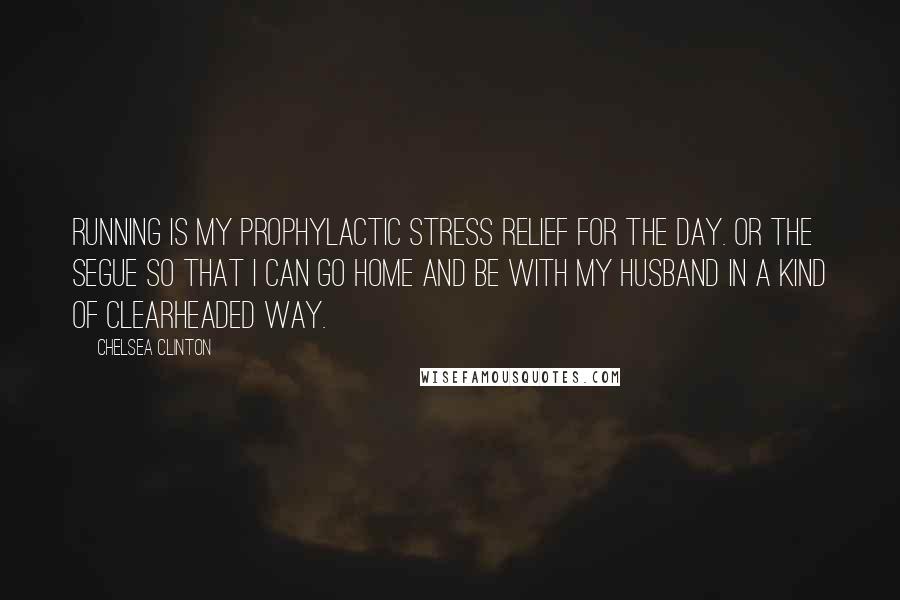 Chelsea Clinton Quotes: Running is my prophylactic stress relief for the day. Or the segue so that I can go home and be with my husband in a kind of clearheaded way.