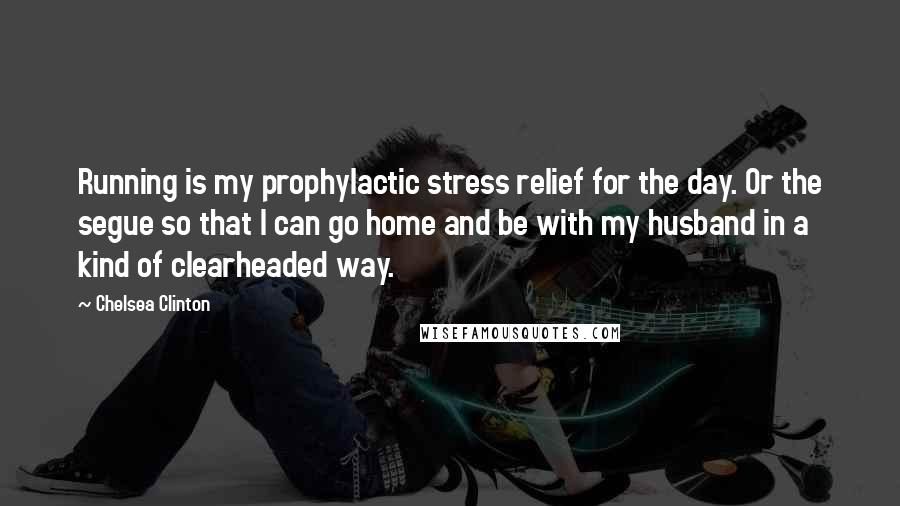 Chelsea Clinton Quotes: Running is my prophylactic stress relief for the day. Or the segue so that I can go home and be with my husband in a kind of clearheaded way.