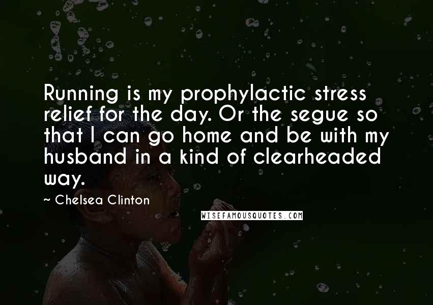 Chelsea Clinton Quotes: Running is my prophylactic stress relief for the day. Or the segue so that I can go home and be with my husband in a kind of clearheaded way.